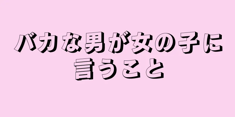 バカな男が女の子に言うこと