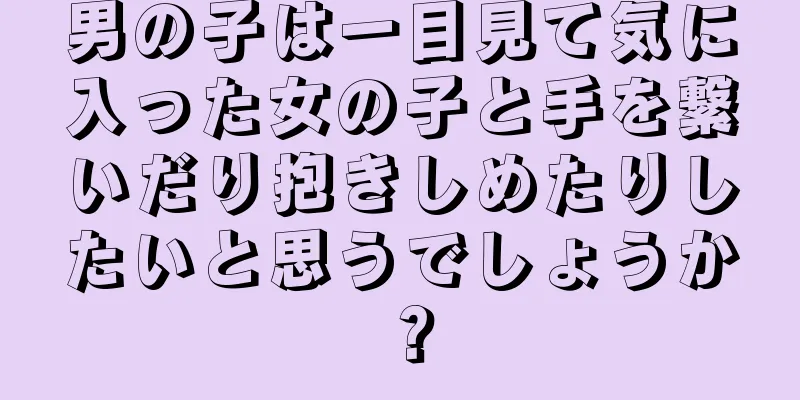 男の子は一目見て気に入った女の子と手を繋いだり抱きしめたりしたいと思うでしょうか？