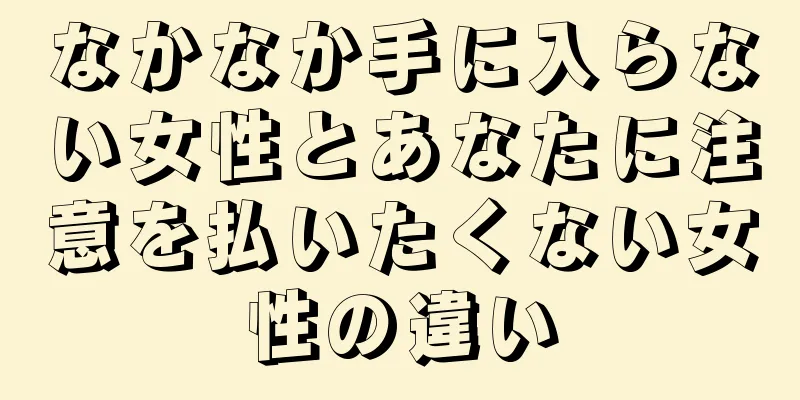 なかなか手に入らない女性とあなたに注意を払いたくない女性の違い