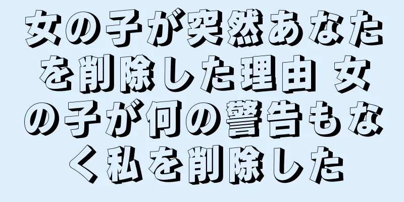 女の子が突然あなたを削除した理由 女の子が何の警告もなく私を削除した