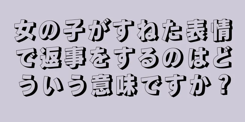 女の子がすねた表情で返事をするのはどういう意味ですか？