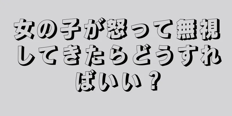 女の子が怒って無視してきたらどうすればいい？