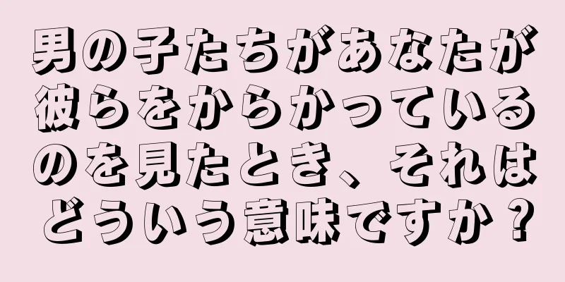 男の子たちがあなたが彼らをからかっているのを見たとき、それはどういう意味ですか？