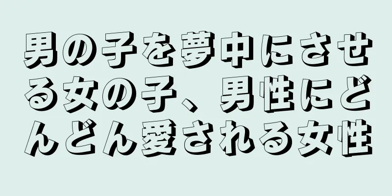 男の子を夢中にさせる女の子、男性にどんどん愛される女性