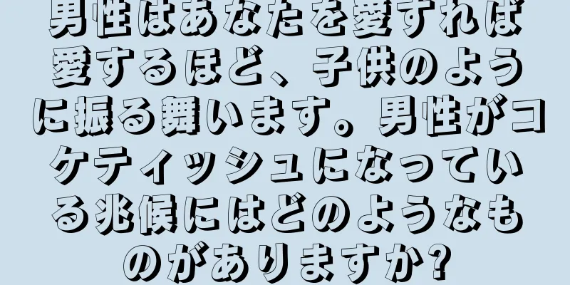 男性はあなたを愛すれば愛するほど、子供のように振る舞います。男性がコケティッシュになっている兆候にはどのようなものがありますか?