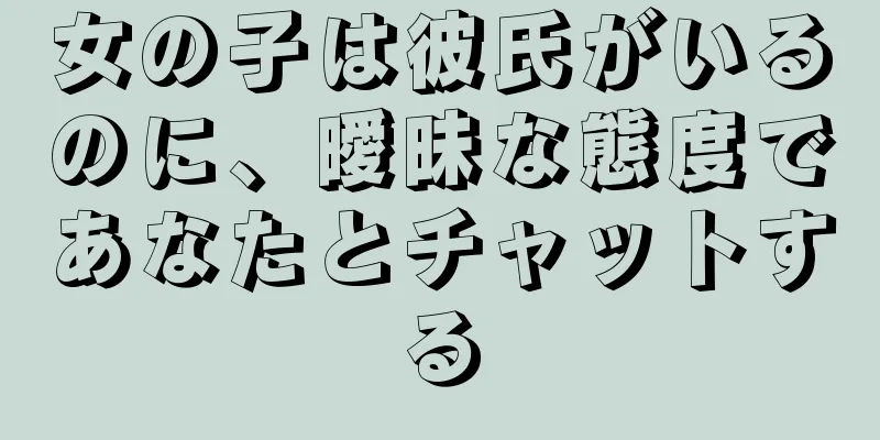 女の子は彼氏がいるのに、曖昧な態度であなたとチャットする