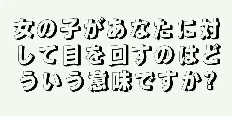 女の子があなたに対して目を回すのはどういう意味ですか?