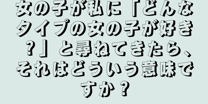 女の子が私に「どんなタイプの女の子が好き？」と尋ねてきたら、それはどういう意味ですか？