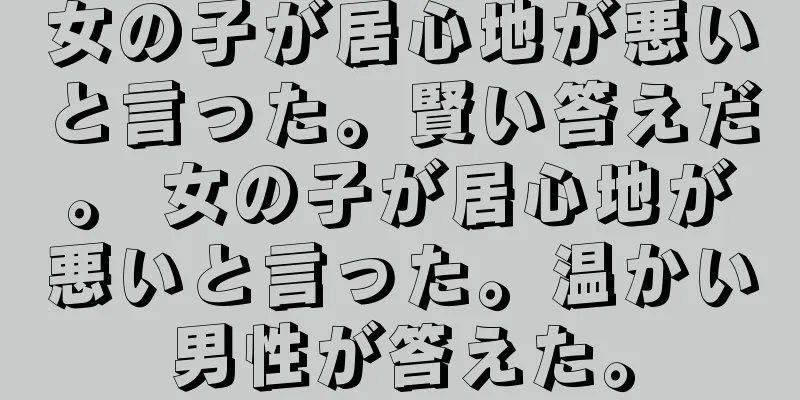 女の子が居心地が悪いと言った。賢い答えだ。 女の子が居心地が悪いと言った。温かい男性が答えた。