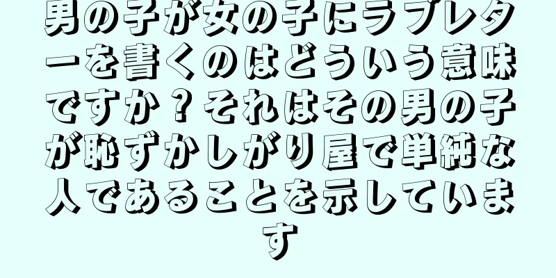 男の子が女の子にラブレターを書くのはどういう意味ですか？それはその男の子が恥ずかしがり屋で単純な人であることを示しています
