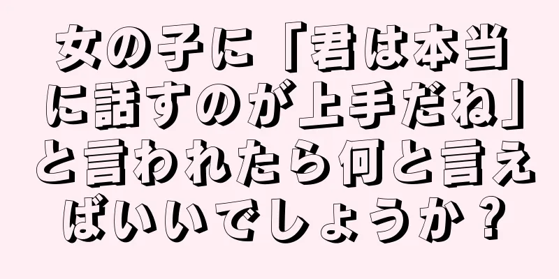 女の子に「君は本当に話すのが上手だね」と言われたら何と言えばいいでしょうか？