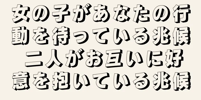 女の子があなたの行動を待っている兆候 二人がお互いに好意を抱いている兆候