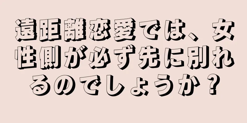 遠距離恋愛では、女性側が必ず先に別れるのでしょうか？