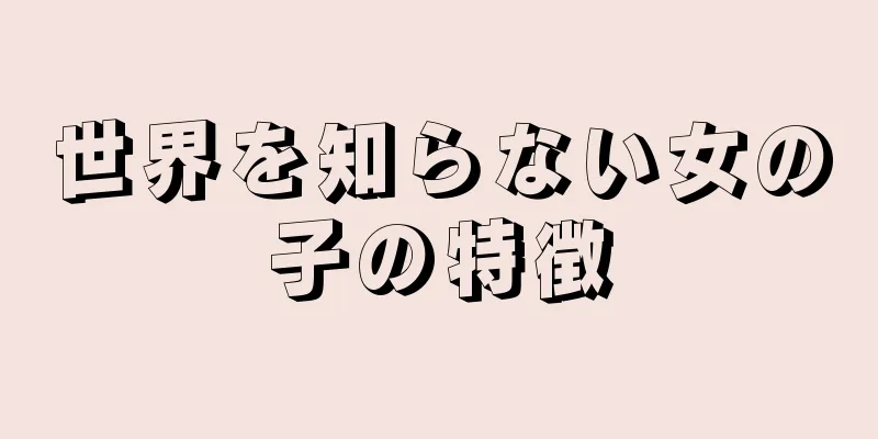 世界を知らない女の子の特徴