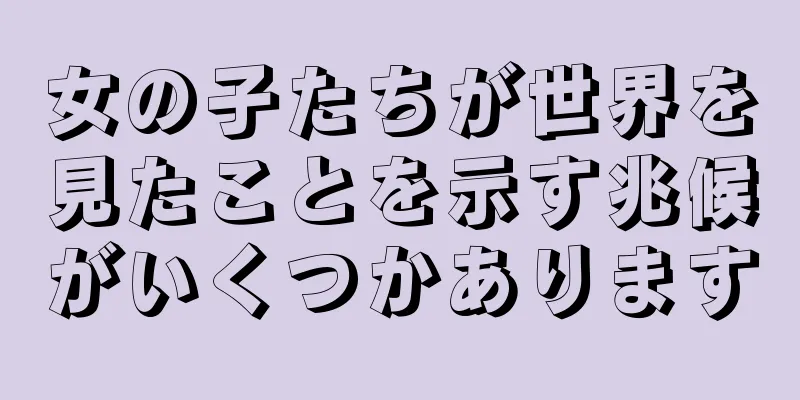 女の子たちが世界を見たことを示す兆候がいくつかあります