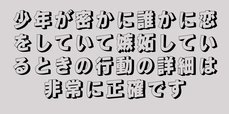 少年が密かに誰かに恋をしていて嫉妬しているときの行動の詳細は非常に正確です
