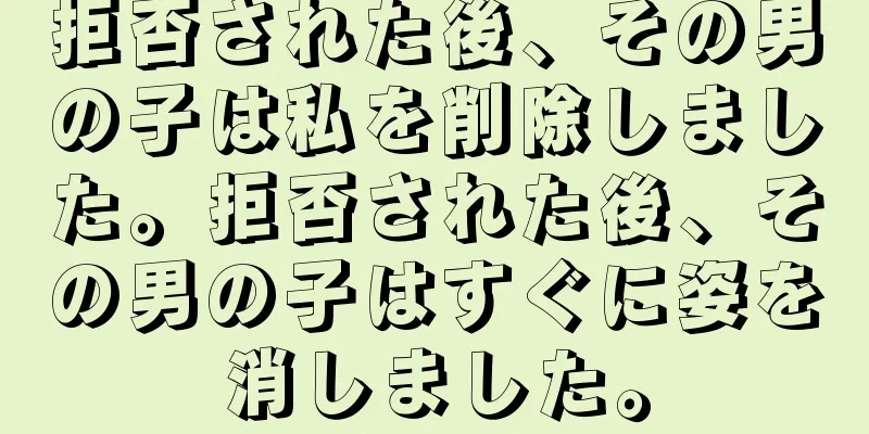 拒否された後、その男の子は私を削除しました。拒否された後、その男の子はすぐに姿を消しました。