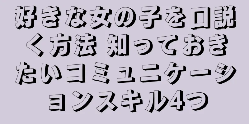 好きな女の子を口説く方法 知っておきたいコミュニケーションスキル4つ