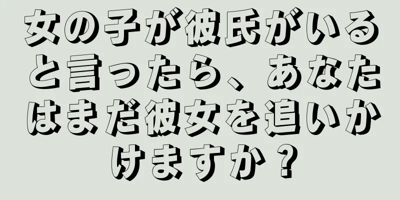 女の子が彼氏がいると言ったら、あなたはまだ彼女を追いかけますか？