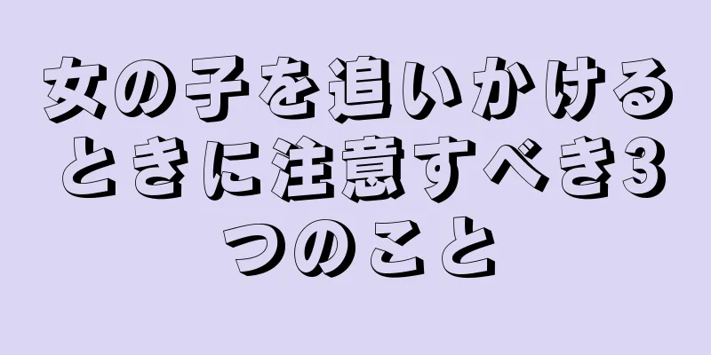 女の子を追いかけるときに注意すべき3つのこと