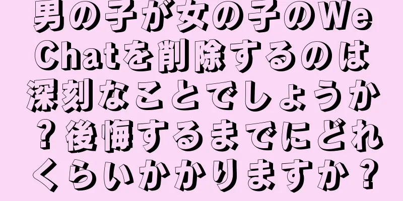男の子が女の子のWeChatを削除するのは深刻なことでしょうか？後悔するまでにどれくらいかかりますか？