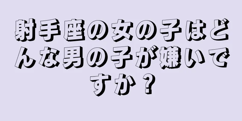 射手座の女の子はどんな男の子が嫌いですか？