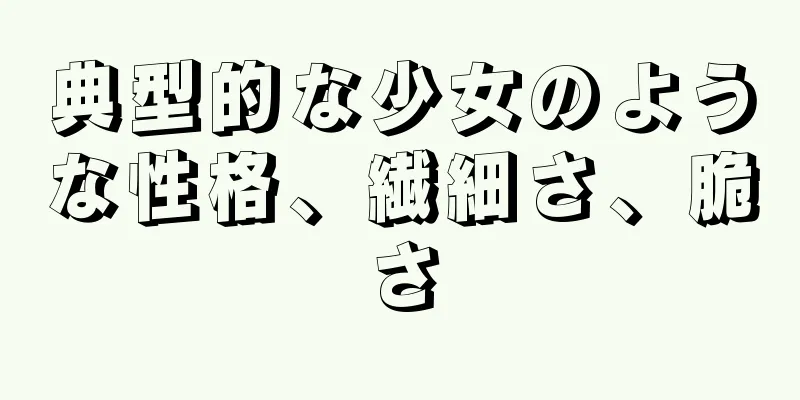 典型的な少女のような性格、繊細さ、脆さ