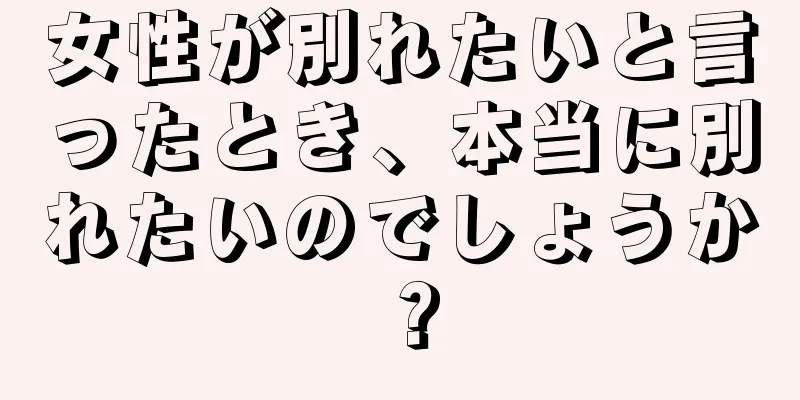 女性が別れたいと言ったとき、本当に別れたいのでしょうか？