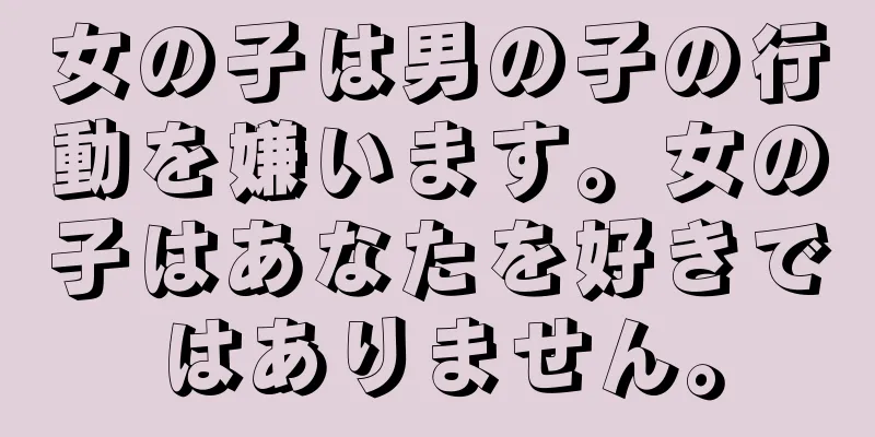 女の子は男の子の行動を嫌います。女の子はあなたを好きではありません。