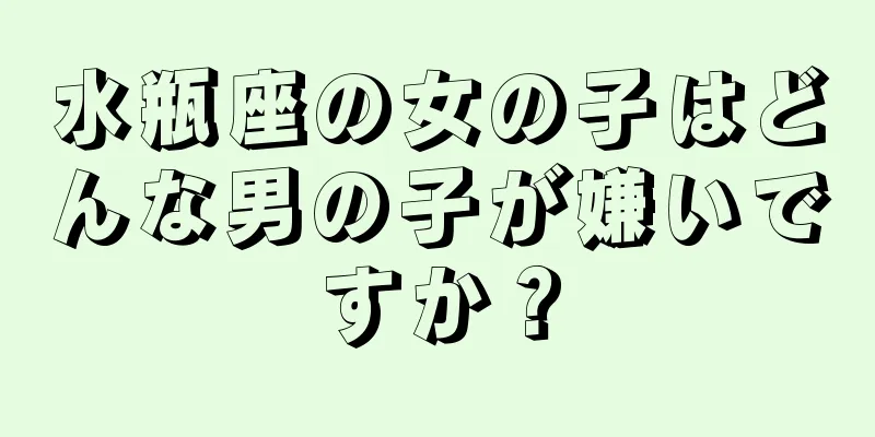 水瓶座の女の子はどんな男の子が嫌いですか？