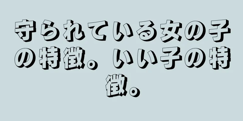 守られている女の子の特徴。いい子の特徴。