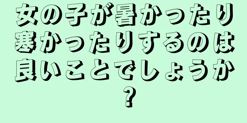女の子が暑かったり寒かったりするのは良いことでしょうか？