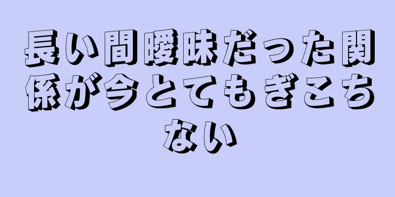 長い間曖昧だった関係が今とてもぎこちない