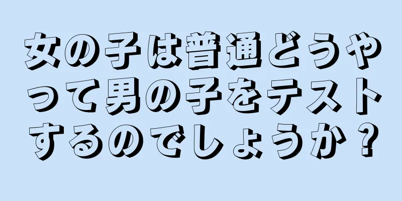 女の子は普通どうやって男の子をテストするのでしょうか？