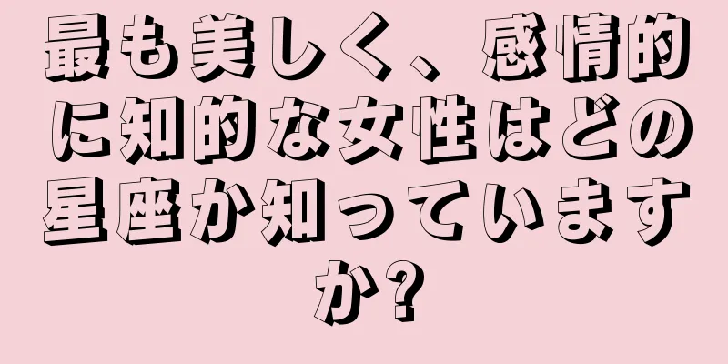 最も美しく、感情的に知的な女性はどの星座か知っていますか?