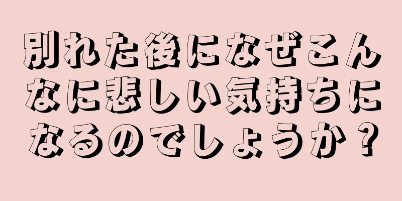 別れた後になぜこんなに悲しい気持ちになるのでしょうか？