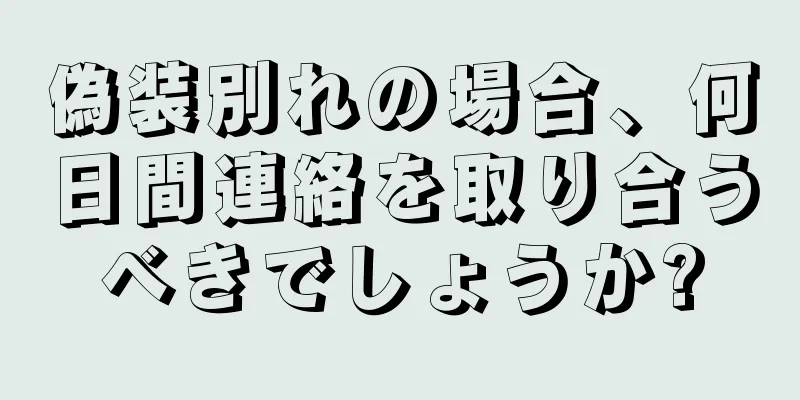 偽装別れの場合、何日間連絡を取り合うべきでしょうか?