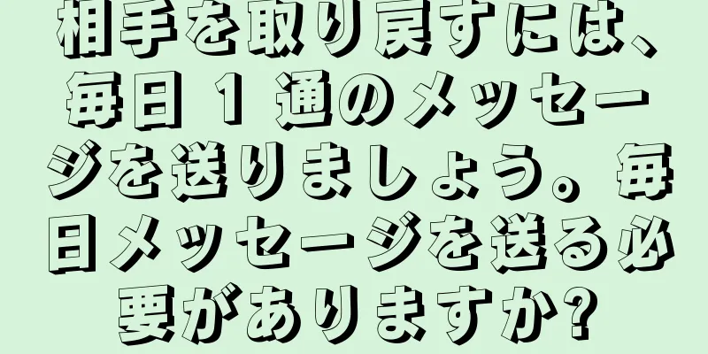 相手を取り戻すには、毎日 1 通のメッセージを送りましょう。毎日メッセージを送る必要がありますか?