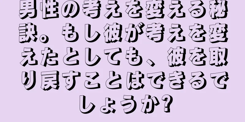 男性の考えを変える秘訣。もし彼が考えを変えたとしても、彼を取り戻すことはできるでしょうか?