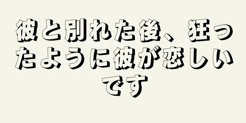 彼と別れた後、狂ったように彼が恋しいです