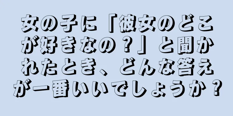 女の子に「彼女のどこが好きなの？」と聞かれたとき、どんな答えが一番いいでしょうか？