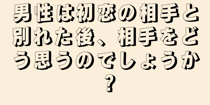 男性は初恋の相手と別れた後、相手をどう思うのでしょうか？