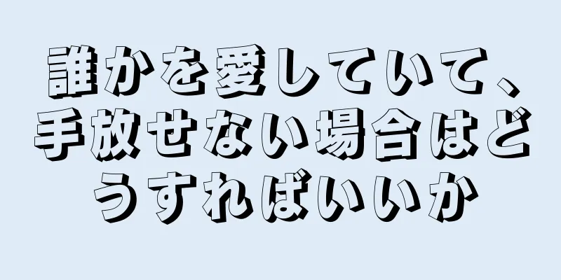 誰かを愛していて、手放せない場合はどうすればいいか