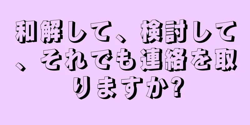 和解して、検討して、それでも連絡を取りますか?