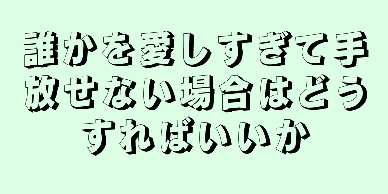 誰かを愛しすぎて手放せない場合はどうすればいいか