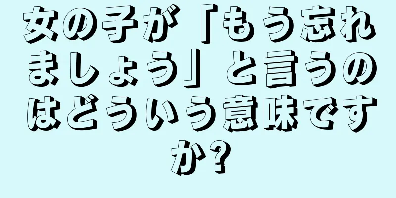 女の子が「もう忘れましょう」と言うのはどういう意味ですか?