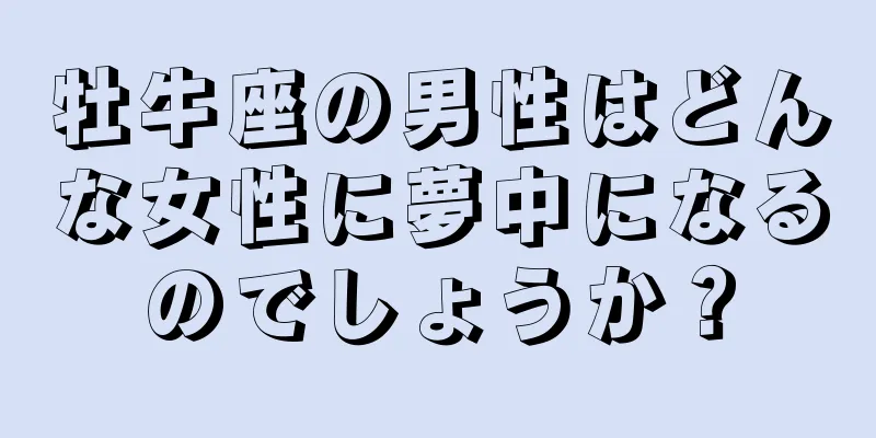 牡牛座の男性はどんな女性に夢中になるのでしょうか？