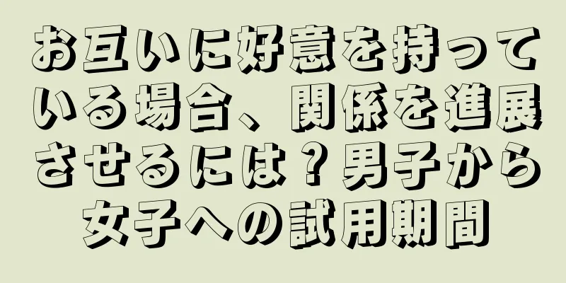 お互いに好意を持っている場合、関係を進展させるには？男子から女子への試用期間
