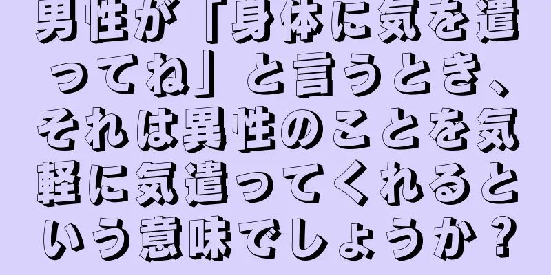男性が「身体に気を遣ってね」と言うとき、それは異性のことを気軽に気遣ってくれるという意味でしょうか？