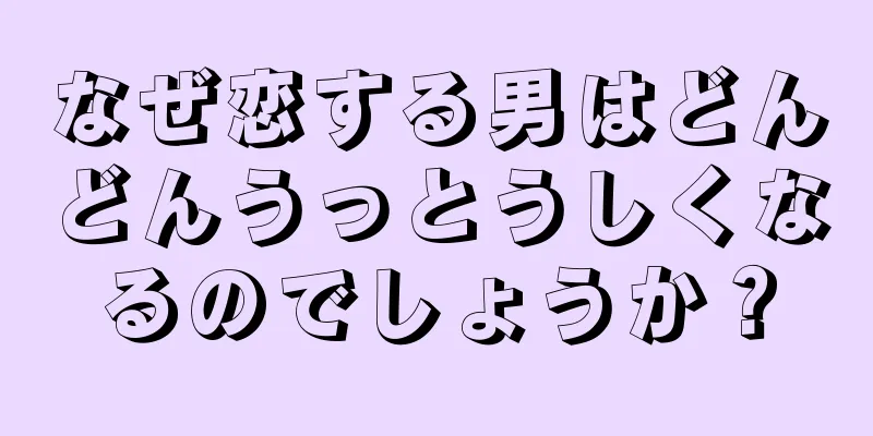 なぜ恋する男はどんどんうっとうしくなるのでしょうか？